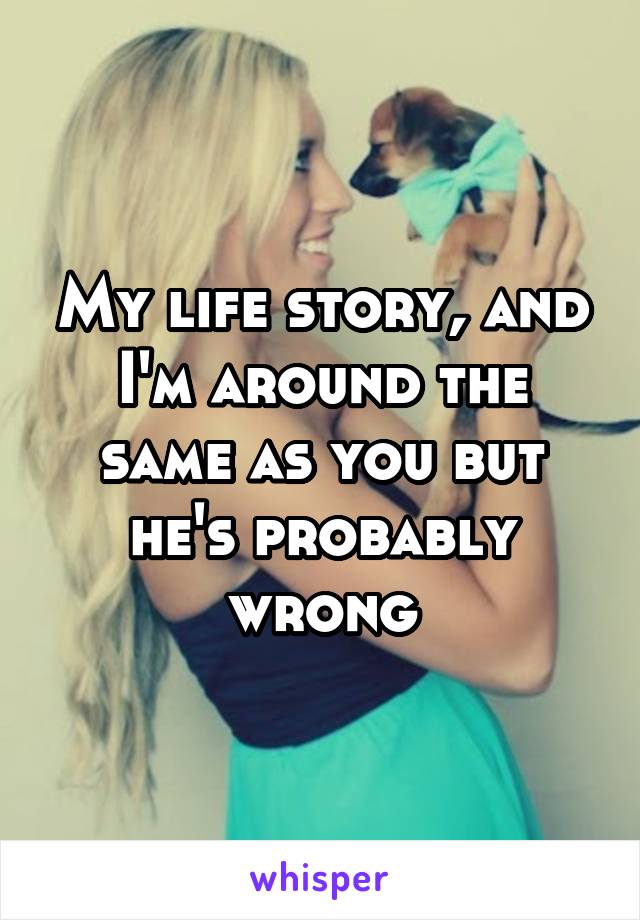 My life story, and I'm around the same as you but he's probably wrong