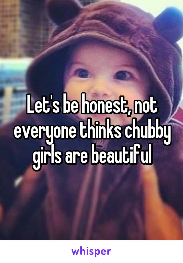 Let's be honest, not everyone thinks chubby girls are beautiful