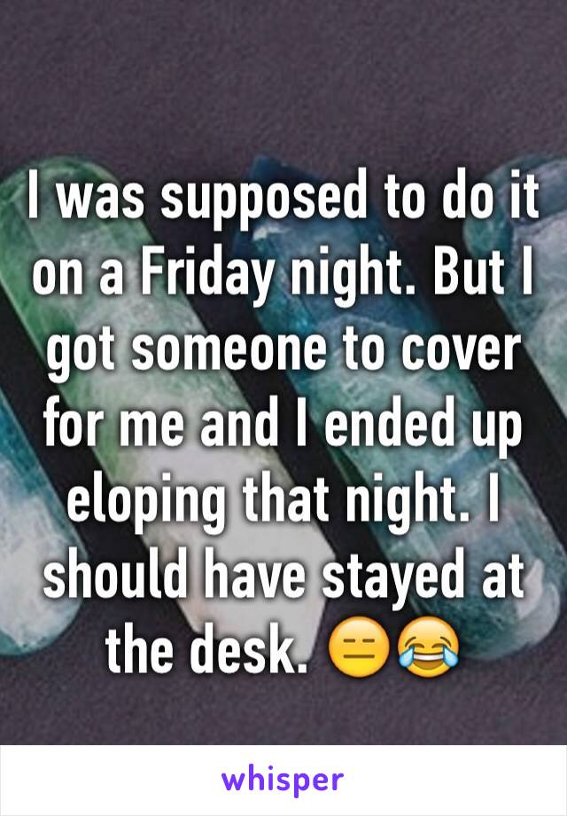 I was supposed to do it on a Friday night. But I got someone to cover for me and I ended up eloping that night. I should have stayed at the desk. 😑😂