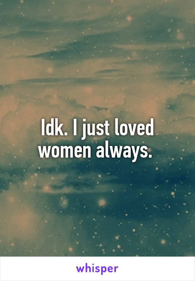 Idk. I just loved women always. 