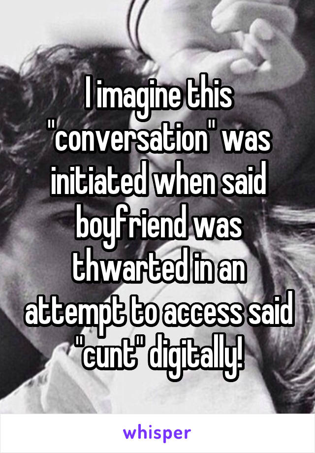 I imagine this "conversation" was initiated when said boyfriend was thwarted in an attempt to access said "cunt" digitally!