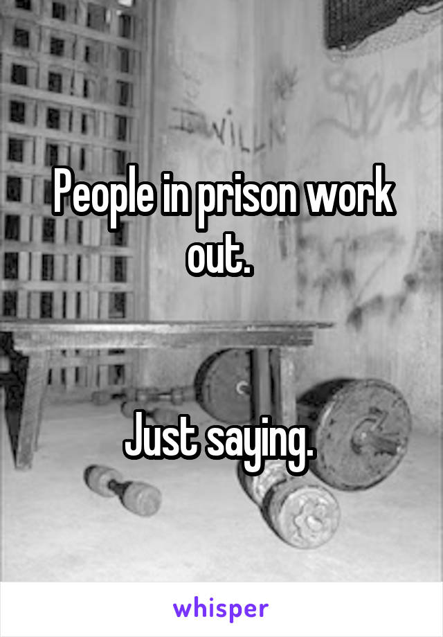 People in prison work out. 


Just saying. 