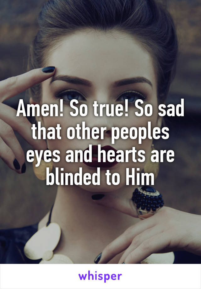 Amen! So true! So sad that other peoples eyes and hearts are blinded to Him