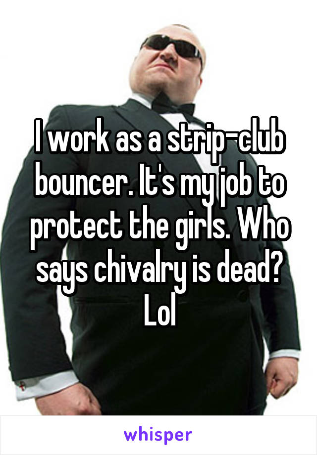 I work as a strip-club bouncer. It's my job to protect the girls. Who says chivalry is dead? Lol