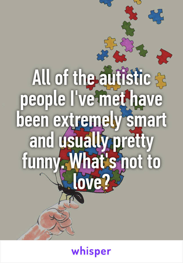 All of the autistic people I've met have been extremely smart and usually pretty funny. What's not to love?