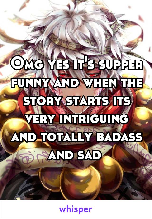Omg yes it's supper funny and when the story starts its very intriguing and totally badass and sad 