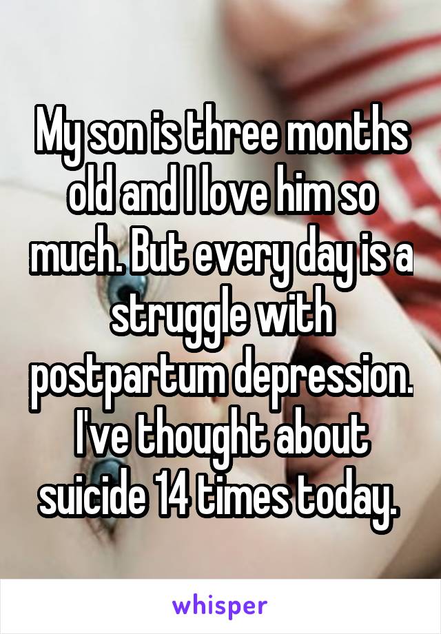 My son is three months old and I love him so much. But every day is a struggle with postpartum depression. I've thought about suicide 14 times today. 