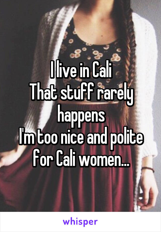 I live in Cali
That stuff rarely happens
I'm too nice and polite for Cali women...