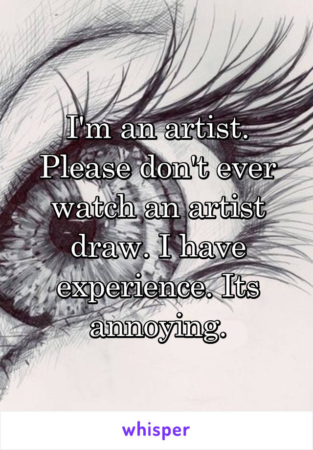 I'm an artist. Please don't ever watch an artist draw. I have experience. Its annoying.