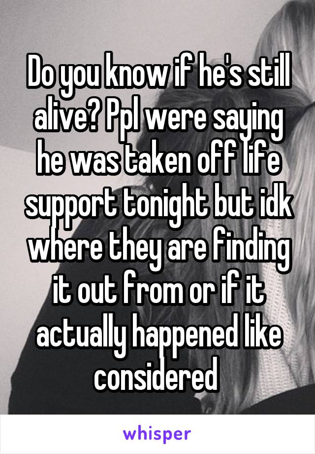 Do you know if he's still alive? Ppl were saying he was taken off life support tonight but idk where they are finding it out from or if it actually happened like considered 