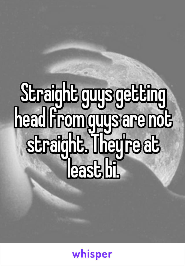 Straight guys getting head from guys are not straight. They're at least bi.