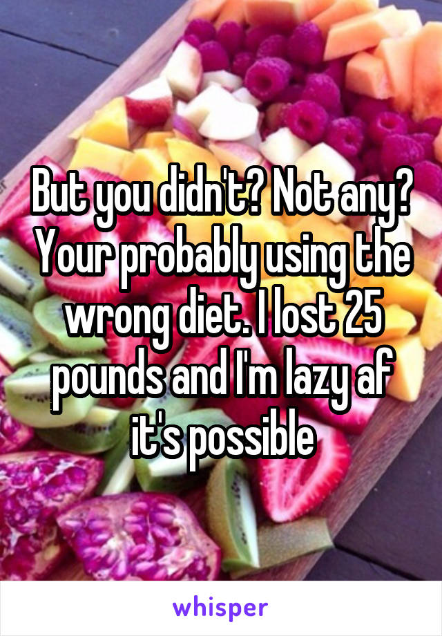 But you didn't? Not any? Your probably using the wrong diet. I lost 25 pounds and I'm lazy af it's possible