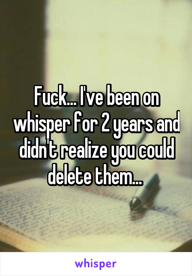 Fuck... I've been on whisper for 2 years and didn't realize you could delete them... 