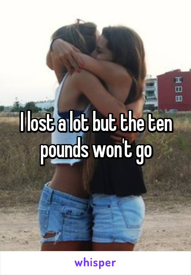 I lost a lot but the ten pounds won't go