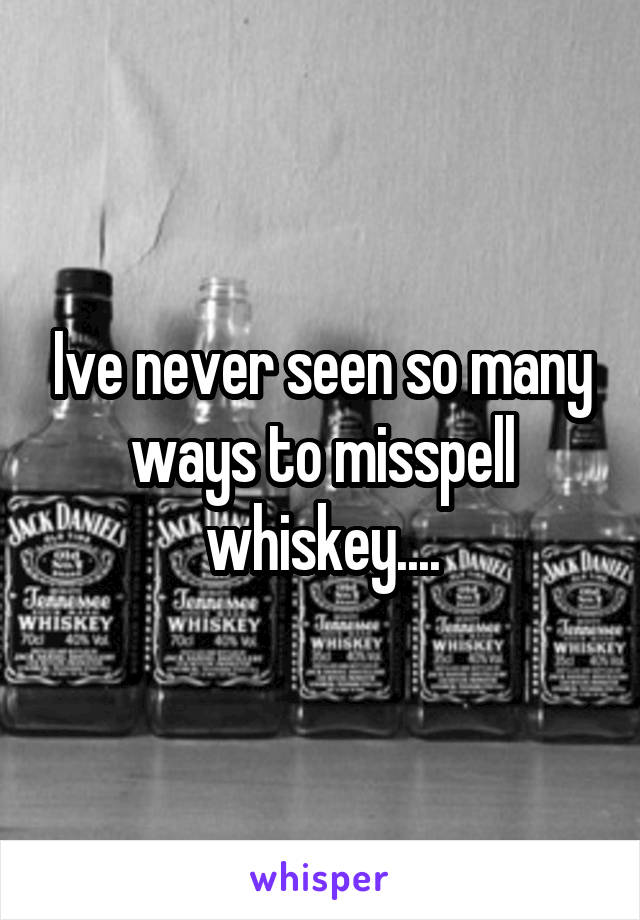 Ive never seen so many ways to misspell whiskey....