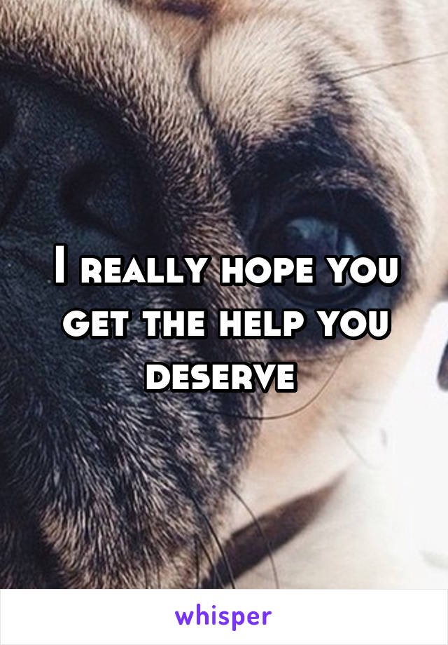 I really hope you get the help you deserve 