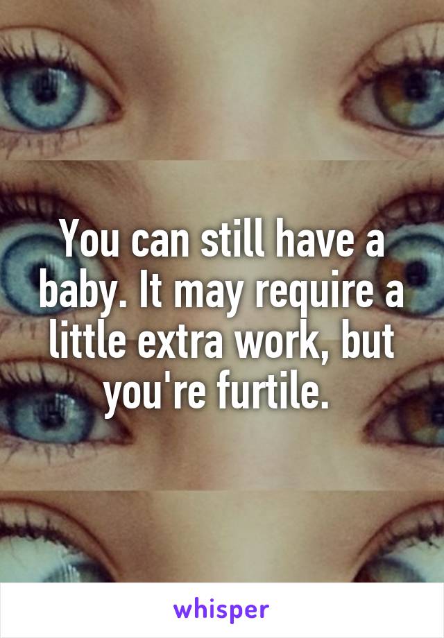 You can still have a baby. It may require a little extra work, but you're furtile. 