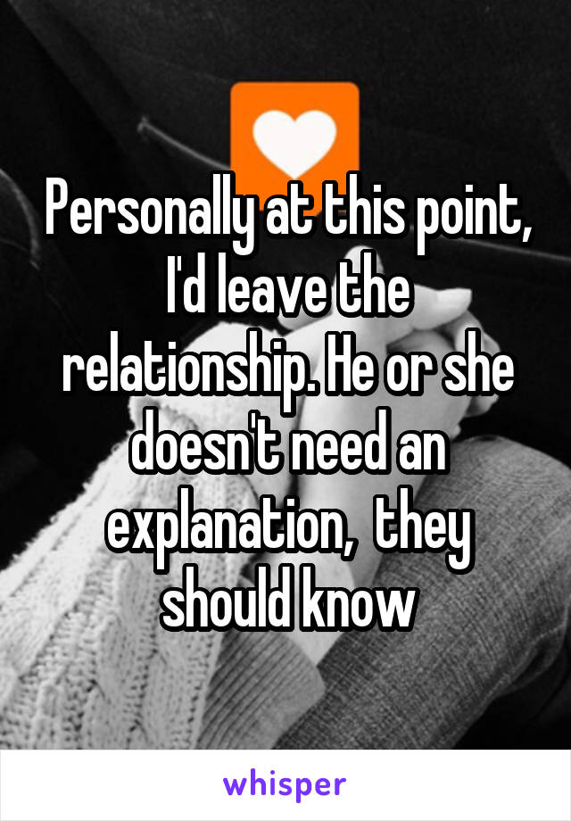 Personally at this point, I'd leave the relationship. He or she doesn't need an explanation,  they should know