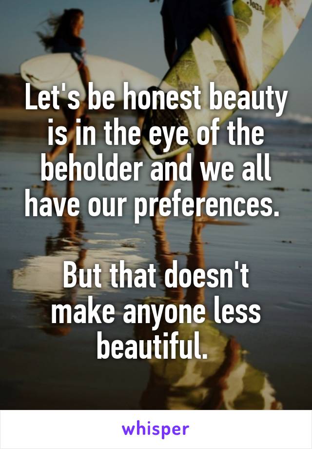 Let's be honest beauty is in the eye of the beholder and we all have our preferences. 

But that doesn't make anyone less beautiful. 