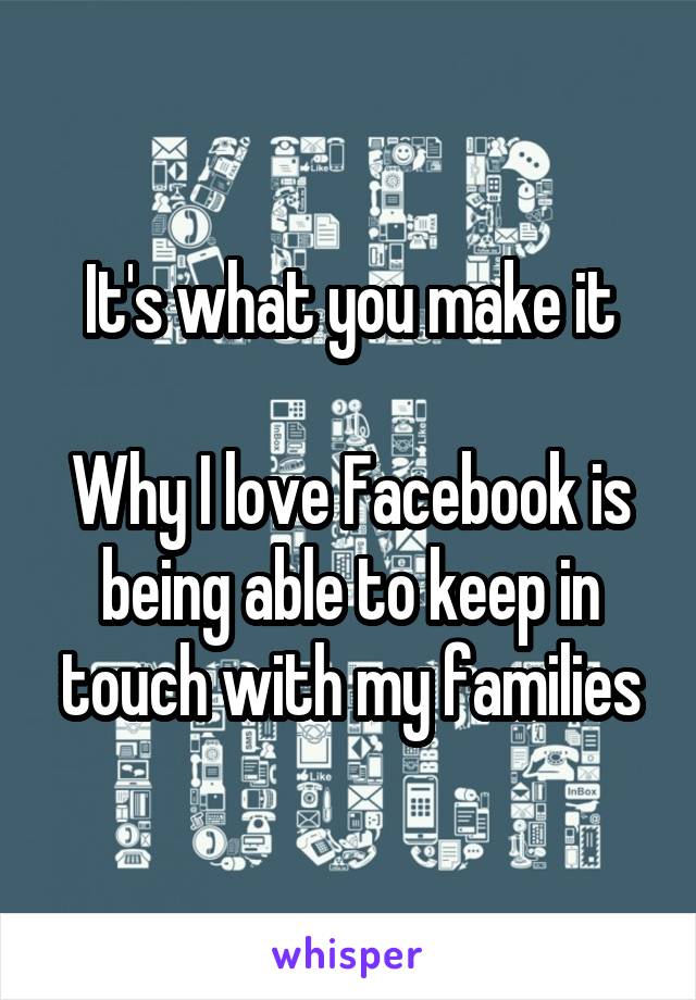 It's what you make it

Why I love Facebook is being able to keep in touch with my families