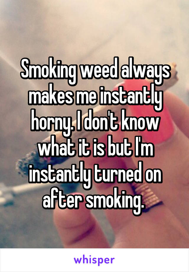 Smoking weed always makes me instantly horny. I don't know what it is but I'm instantly turned on after smoking. 