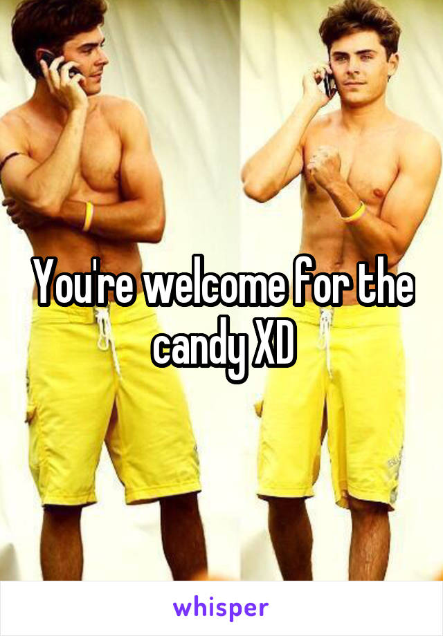 You're welcome for the candy XD