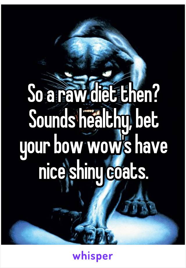 So a raw diet then?
Sounds healthy, bet your bow wow's have nice shiny coats.
