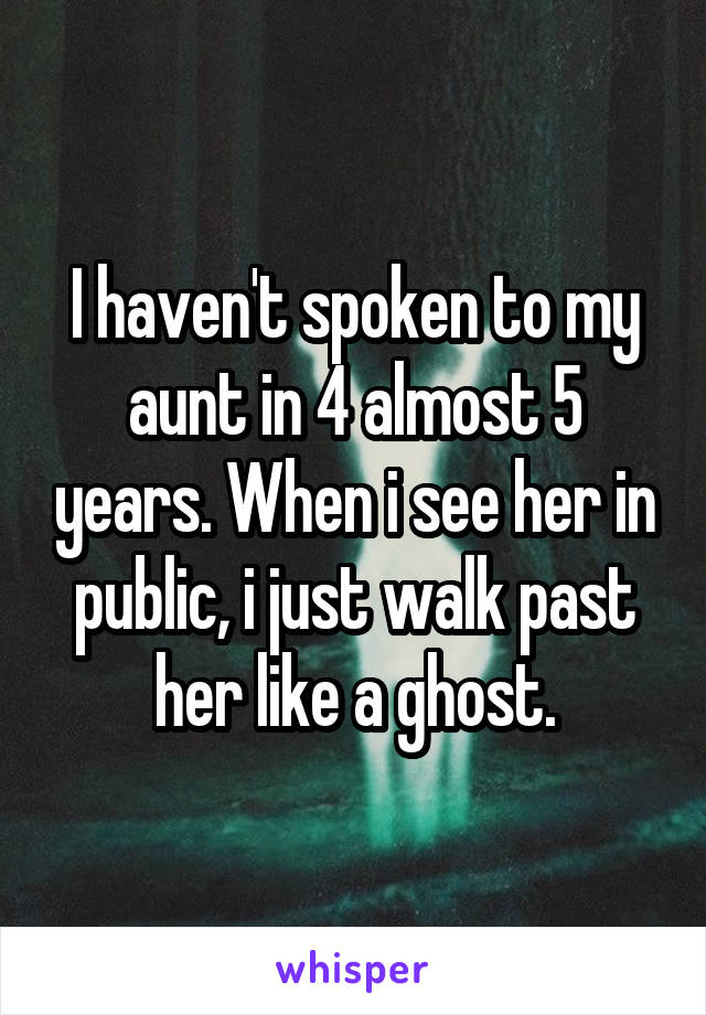 I haven't spoken to my aunt in 4 almost 5 years. When i see her in public, i just walk past her like a ghost.