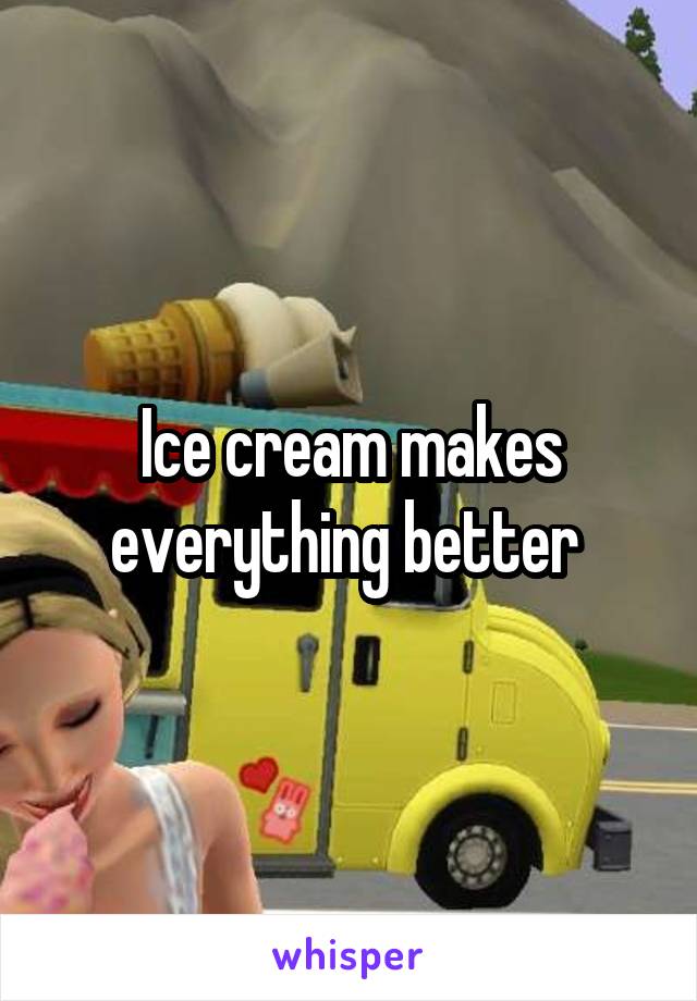 Ice cream makes everything better 