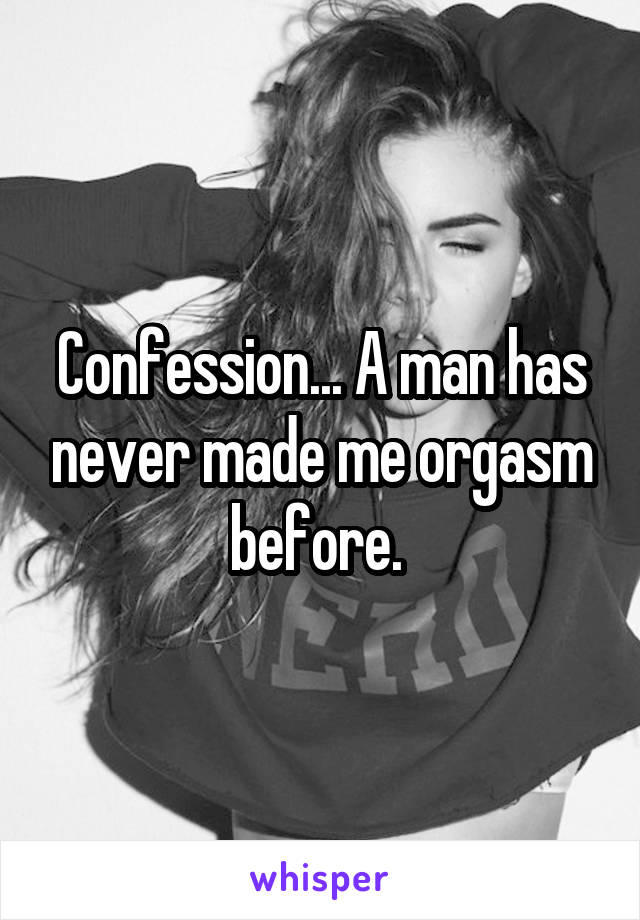 Confession... A man has never made me orgasm before. 