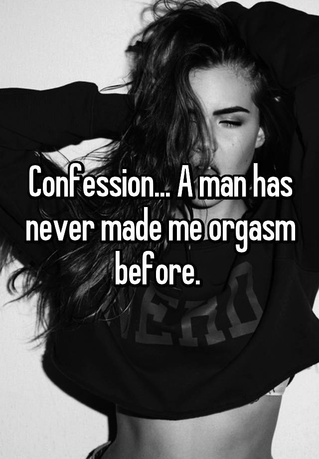 Confession... A man has never made me orgasm before. 