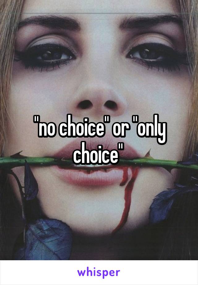 "no choice" or "only choice" 