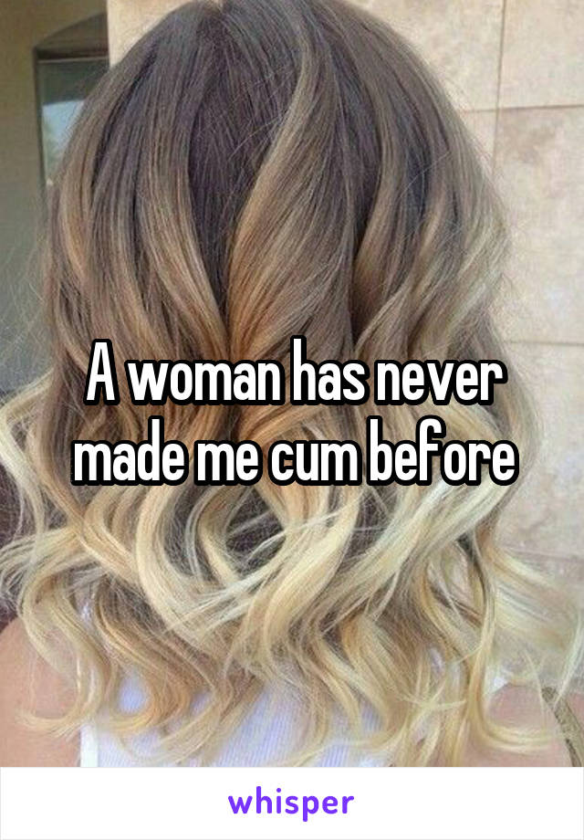 A woman has never made me cum before