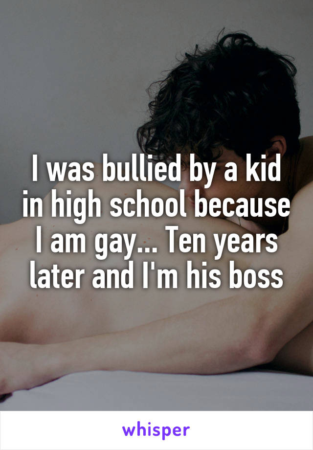 I was bullied by a kid in high school because I am gay... Ten years later and I'm his boss