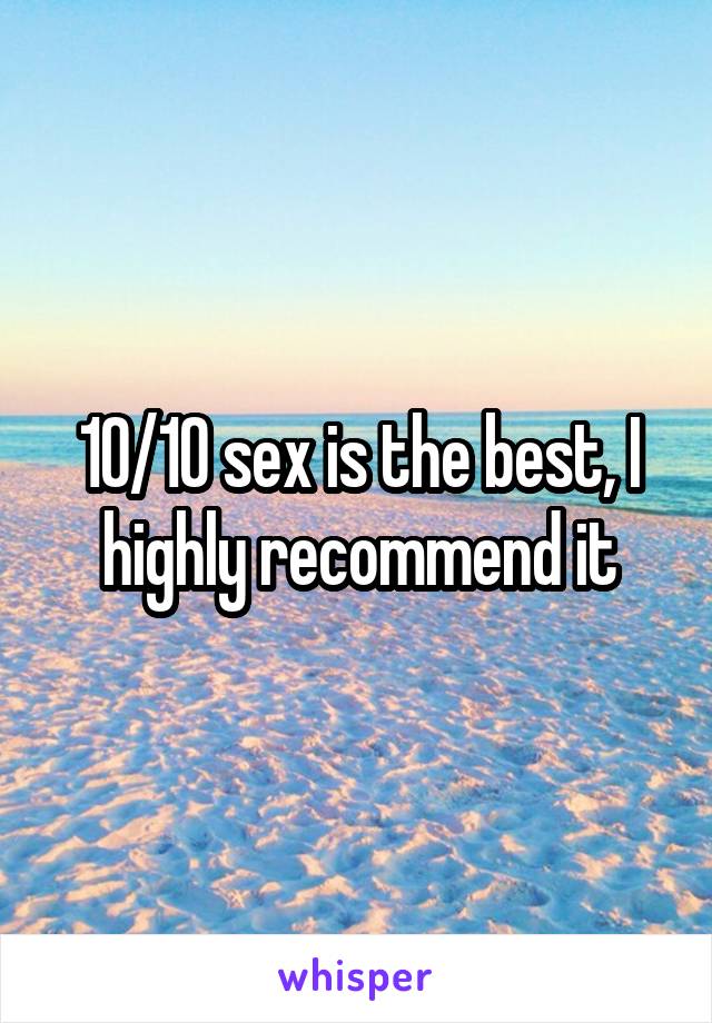 10/10 sex is the best, I highly recommend it