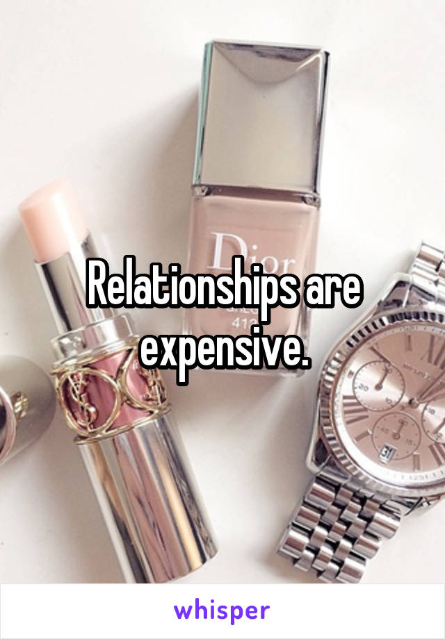 Relationships are expensive.