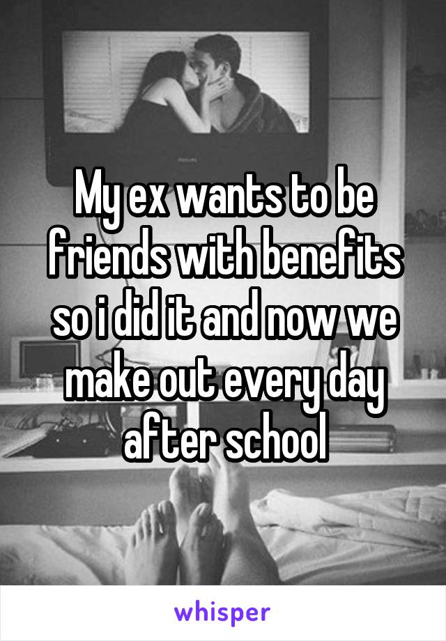 My ex wants to be friends with benefits so i did it and now we make out every day after school