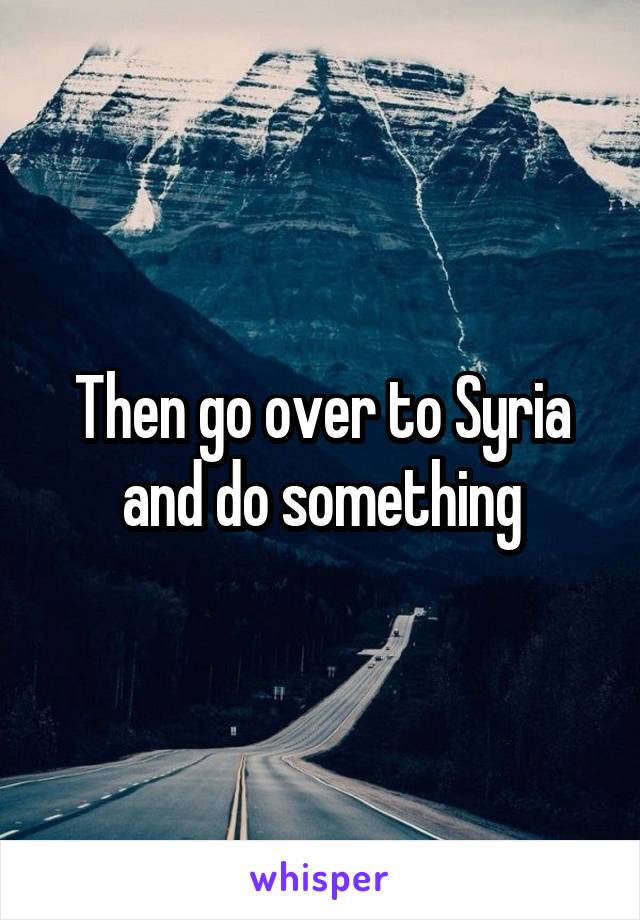 Then go over to Syria and do something