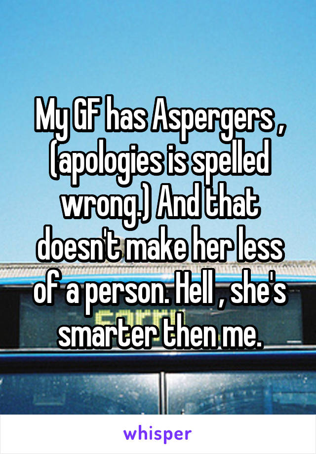 My GF has Aspergers , (apologies is spelled wrong.) And that doesn't make her less of a person. Hell , she's smarter then me.