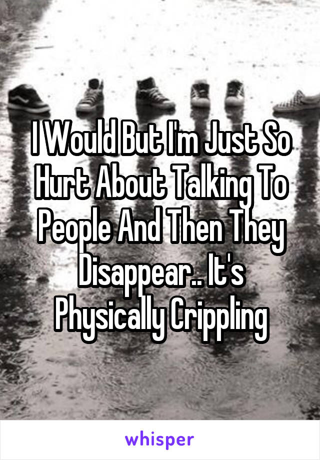 I Would But I'm Just So Hurt About Talking To People And Then They Disappear.. It's Physically Crippling