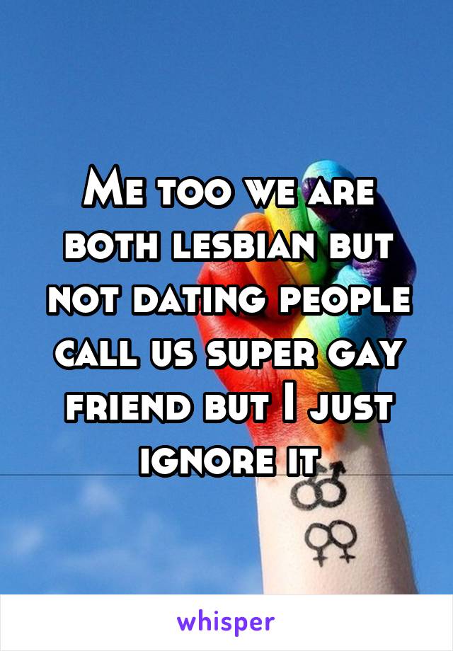 Me too we are both lesbian but not dating people call us super gay friend but I just ignore it