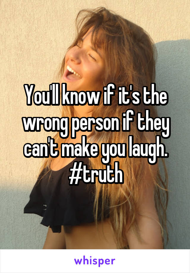 You'll know if it's the wrong person if they can't make you laugh.
#truth