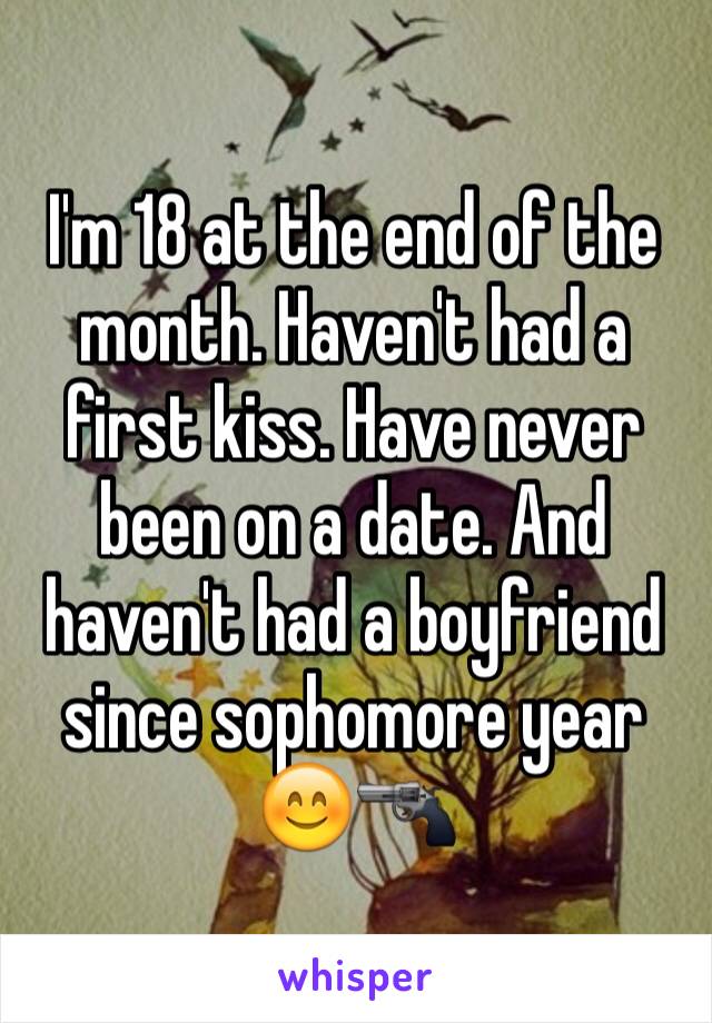 I'm 18 at the end of the month. Haven't had a first kiss. Have never been on a date. And haven't had a boyfriend since sophomore year 😊🔫