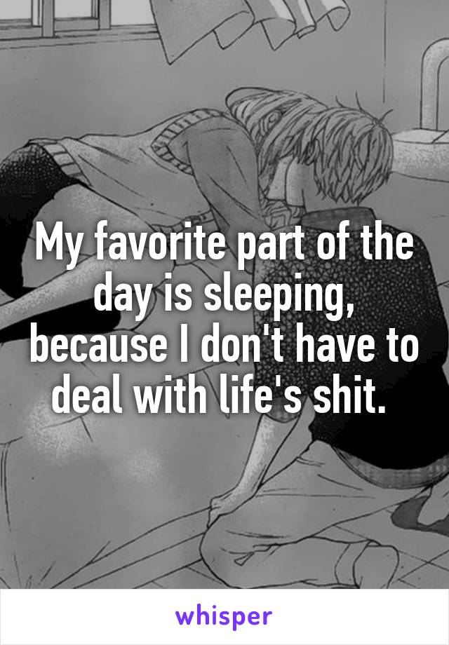 My favorite part of the day is sleeping, because I don't have to deal with life's shit. 