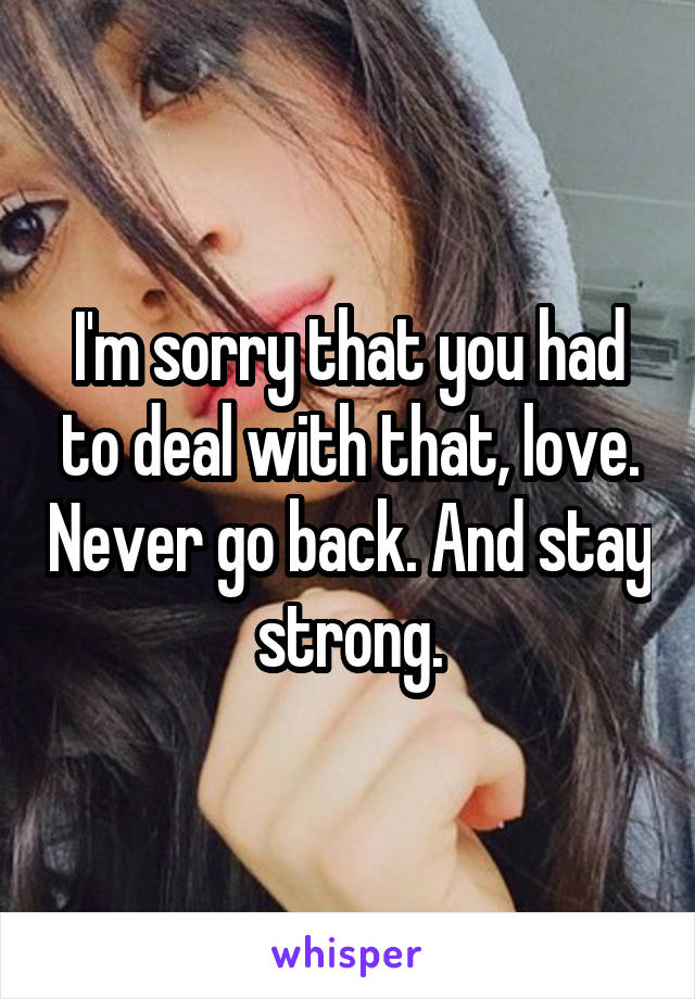I'm sorry that you had to deal with that, love. Never go back. And stay strong.