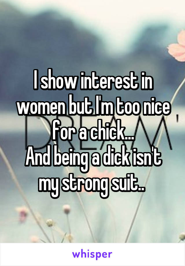 I show interest in women but I'm too nice for a chick...
And being a dick isn't my strong suit.. 