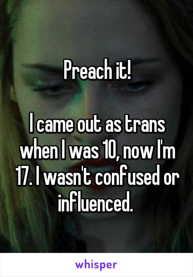 Preach it!

I came out as trans when I was 10, now I'm 17. I wasn't confused or influenced. 