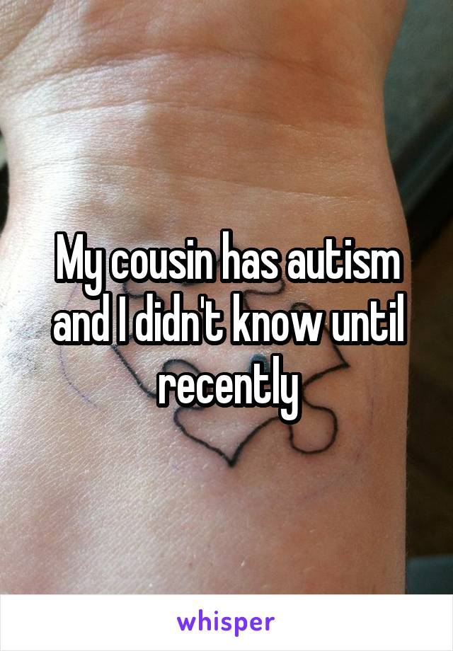 My cousin has autism and I didn't know until recently