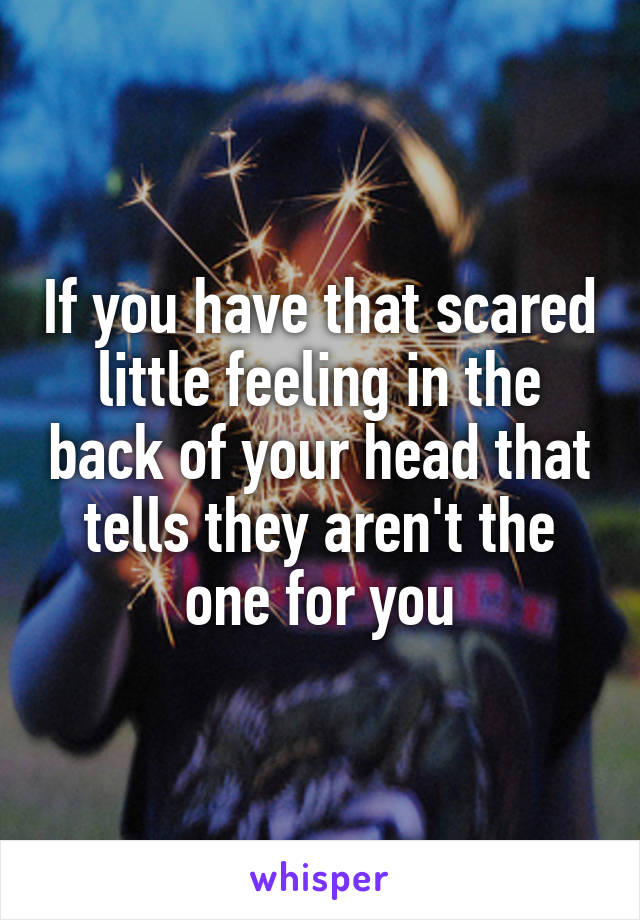 If you have that scared little feeling in the back of your head that tells they aren't the one for you