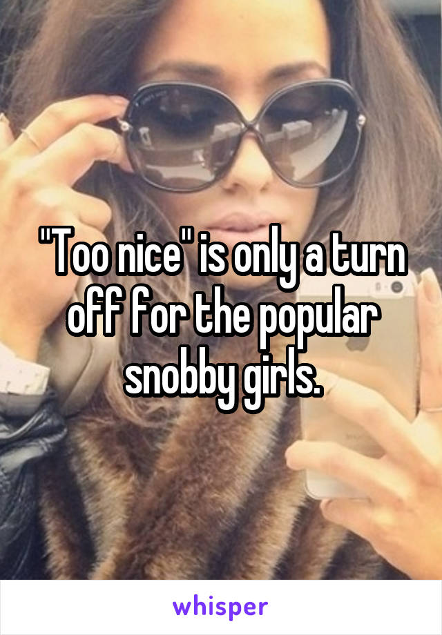 "Too nice" is only a turn off for the popular snobby girls.